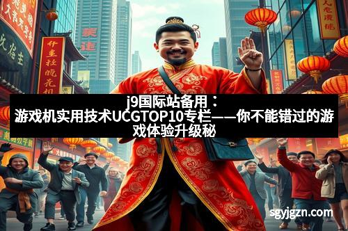 j9国际站备用：游戏机实用技术UCGTOP10专栏——你不能错过的游戏体验升级秘诀
